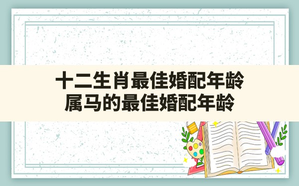 十二生肖最佳婚配年龄,属马的最佳婚配年龄 - 一测网