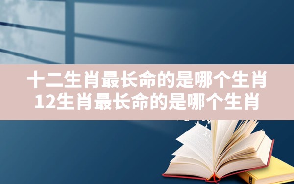 十二生肖最长命的是哪个生肖,12生肖最长命的是哪个生肖 - 一测网