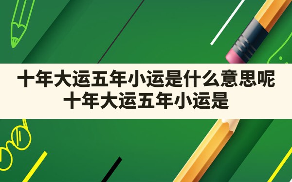 十年大运五年小运是什么意思呢_十年大运五年小运是什么意思呢怎么解释 - 一测网