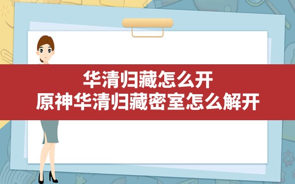 华清归藏怎么开,原神华清归藏密室怎么解开 - 一测网