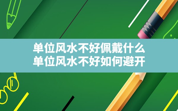 单位风水不好佩戴什么,单位风水不好 如何避开 - 一测网