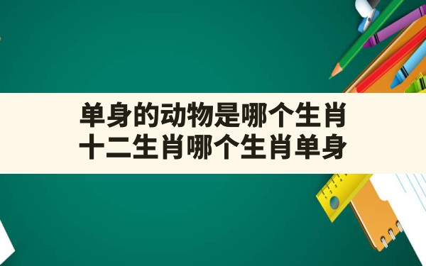 单身的动物是哪个生肖,十二生肖哪个生肖单身 - 一测网