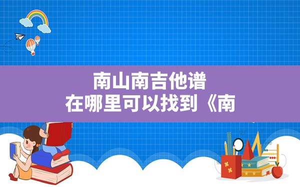 南山南吉他谱,在哪里可以找到《南山南》吉他谱原版》？ - 一测网