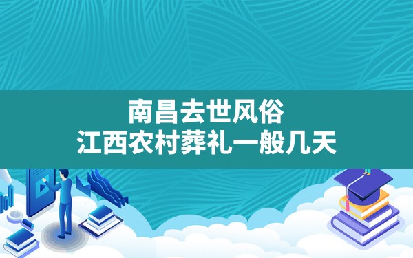 南昌去世风俗,江西农村葬礼一般几天 - 一测网