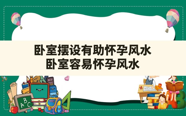 卧室摆设有助怀孕风水,卧室容易怀孕风水 - 一测网