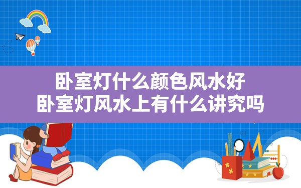 卧室灯什么颜色风水好(卧室灯风水上有什么讲究吗) - 一测网