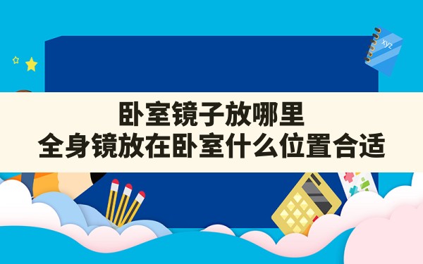 卧室镜子放哪里(全身镜放在卧室什么位置合适) - 一测网