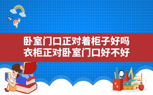 卧室门口正对着柜子好吗,衣柜正对卧室门口好不好 - 一测网