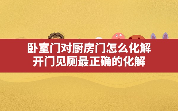 卧室门对厨房门怎么化解,开门见厕最正确的化解 - 一测网