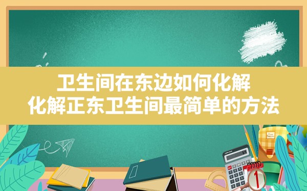 卫生间在东边如何化解,化解正东卫生间最简单的方法 - 一测网