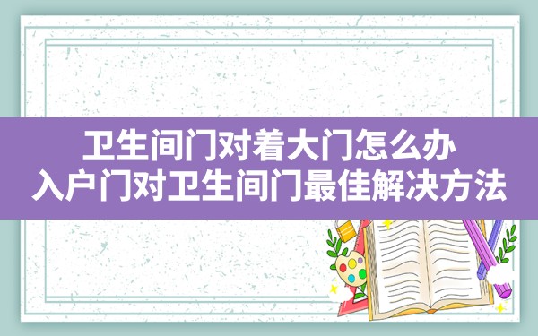 卫生间门对着大门怎么办,入户门对卫生间门最佳解决方法 - 一测网