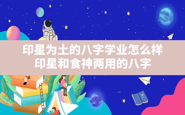 印星为土的八字学业怎么样(印星和食神两用的八字)