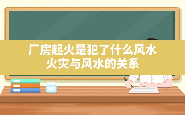 厂房起火是犯了什么风水,火灾与风水的关系 - 一测网