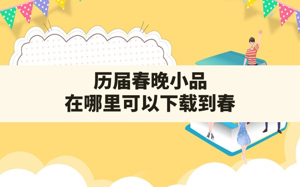 历届春晚小品,在哪里可以下载到春节联欢晚会的全部视频？ - 一测网