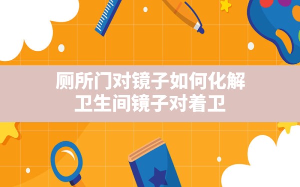 厕所门对镜子如何化解(卫生间镜子对着卫生间的门化解方法) - 一测网