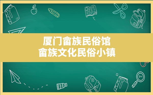 厦门畲族民俗馆,畲族文化民俗小镇 - 一测网