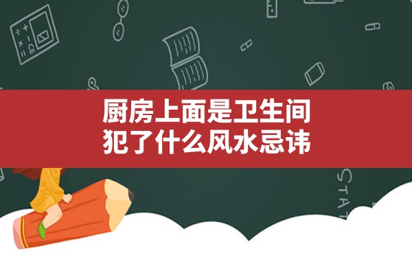 厨房上面是卫生间犯了什么风水忌讳(卫生间窗户连着厨房怎么改造) - 一测网