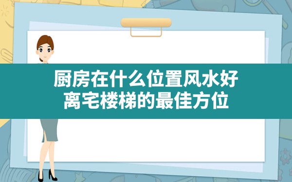 厨房在什么位置风水好(离宅楼梯的最佳方位) - 一测网