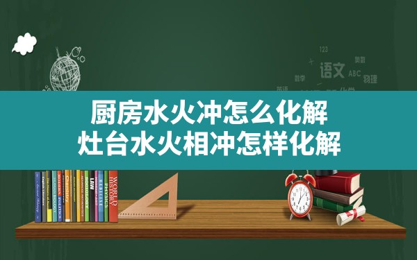 厨房水火冲怎么化解(灶台水火相冲怎样化解) - 一测网