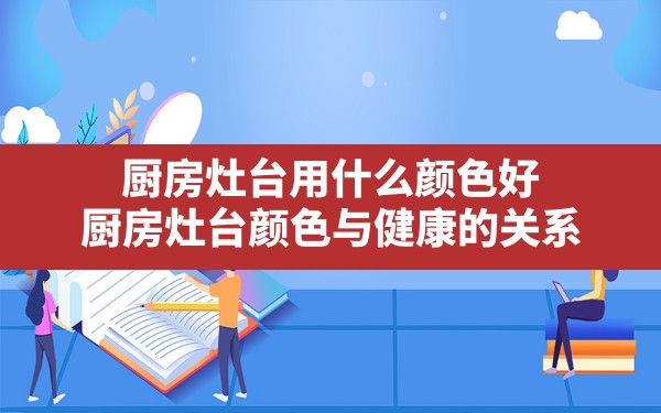 厨房灶台用什么颜色好,厨房灶台颜色与健康的关系 - 一测网