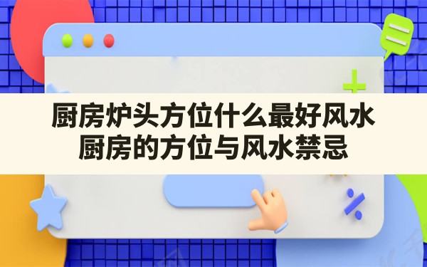 厨房炉头方位什么最好风水(厨房的方位与风水禁忌) - 一测网