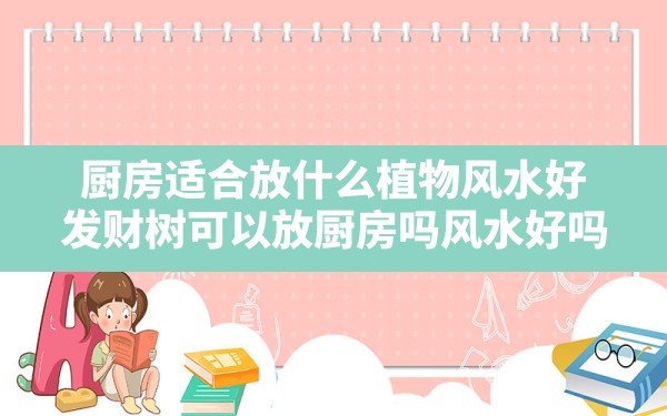 厨房适合放什么植物风水好,发财树可以放厨房吗风水好吗 - 一测网