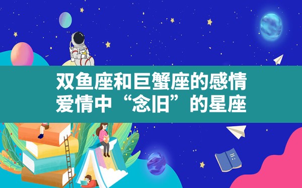 双鱼座和巨蟹座的感情_爱情中“念旧”的星座