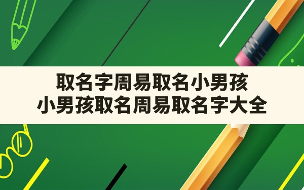 取名字周易取名小男孩，小男孩取名周易取名字大全 - 一测网