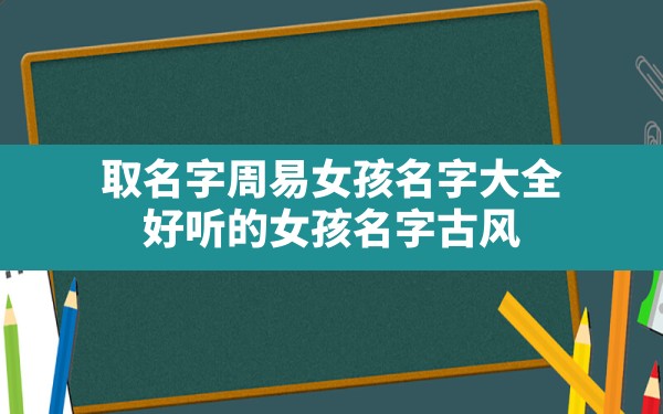 取名字周易女孩名字大全,好听的女孩名字古风 - 一测网