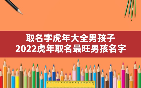 取名字虎年大全男孩子,2022虎年取名最旺男孩名字 - 一测网