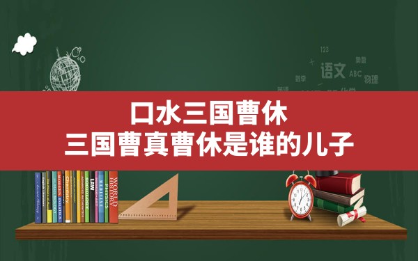 口水三国曹休,三国曹真曹休是谁的儿子 - 一测网