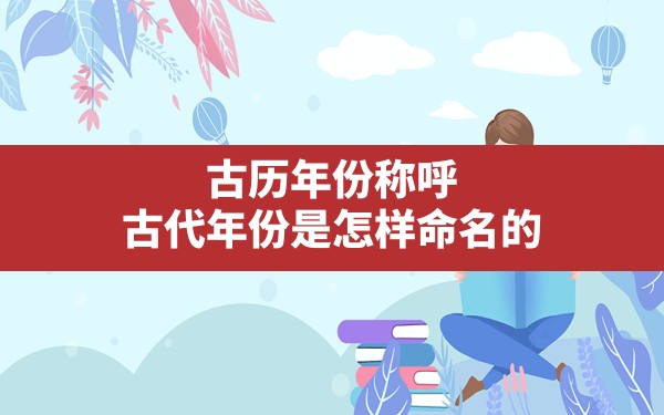 古历年份称呼,古代年份是怎样命名的 - 一测网