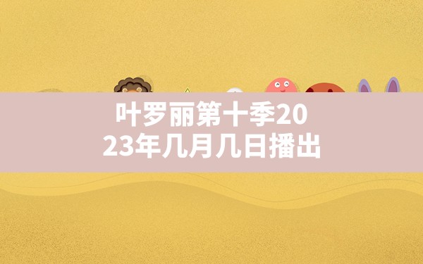 叶罗丽第十季2023年几月几日播出 - 一测网