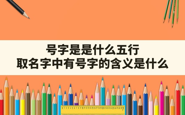 号字是是什么五行?_取名字中有号字的含义是什么 - 一测网