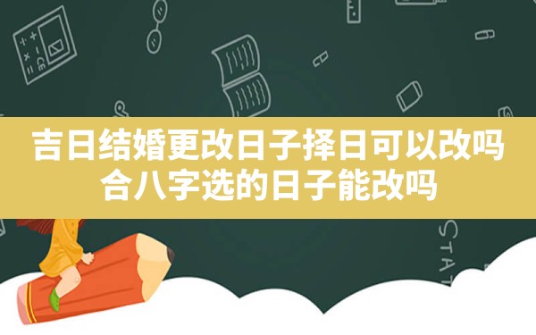 吉日 结婚 更改 日子 择日可以改吗(合八字选的日子能改吗)