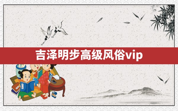 吉泽明步高级风俗vip - 一测网