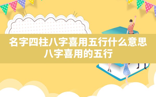 名字四柱八字喜用五行什么意思_八字喜用的五行 - 一测网