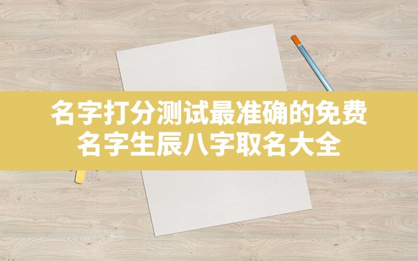 名字打分测试最准确的免费,名字生辰八字取名大全2022免费打分测试 - 一测网