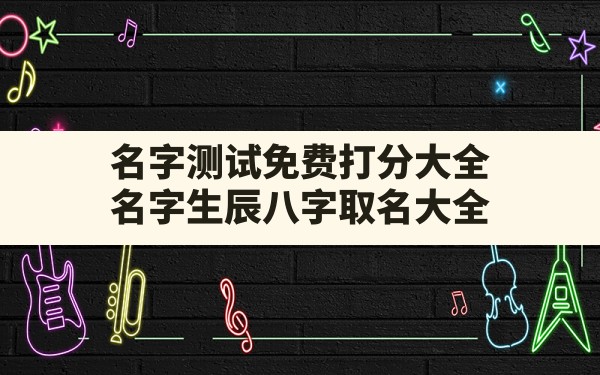 名字测试免费打分大全,名字生辰八字取名大全2022免费打分测试 - 一测网