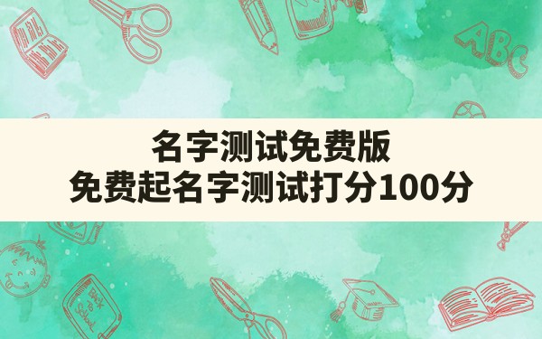 名字测试免费版,免费起名字测试打分100分 - 一测网