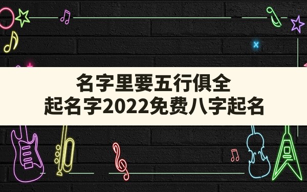 名字里要五行俱全,起名字2022免费八字起名 - 一测网