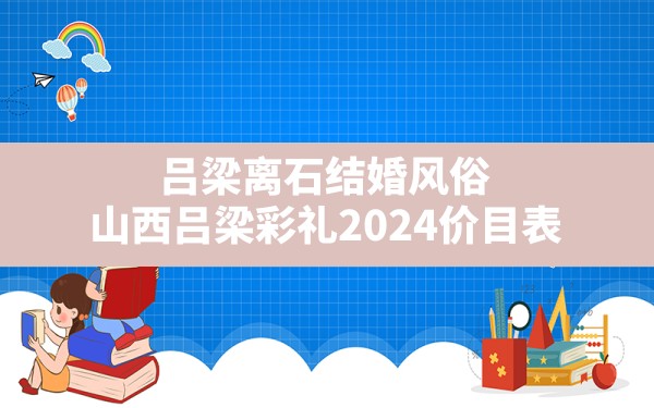 吕梁离石结婚风俗,山西吕梁彩礼2024价目表 - 一测网