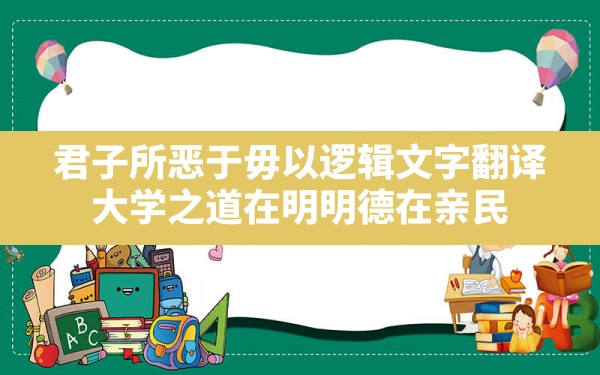 君子,所恶于,毋以,逻辑,文字翻译(大学之道,在明明德,在亲民,在止于至善) - 一测网