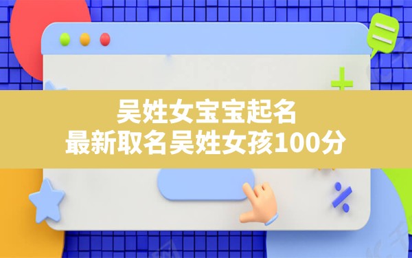 吴姓女宝宝起名,最新取名吴姓女孩100分 - 一测网