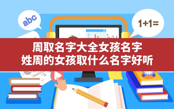 周取名字大全女孩名字,姓周的女孩取什么名字好听 - 一测网