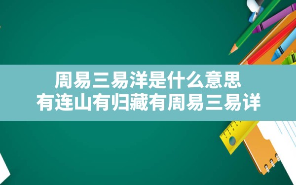 周易三易洋是什么意思,有连山有归藏有周易三易详 - 一测网