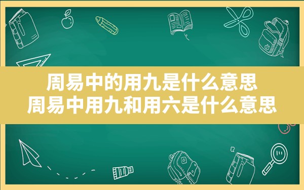 周易中的用九是什么意思,周易中用九和用六是什么意思 - 一测网