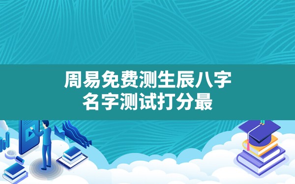 周易免费测生辰八字,名字测试打分最准确生辰八字免费 - 一测网