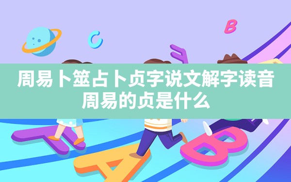 周易卜筮占卜贞字说文解字读音,周易的贞是什么 - 一测网