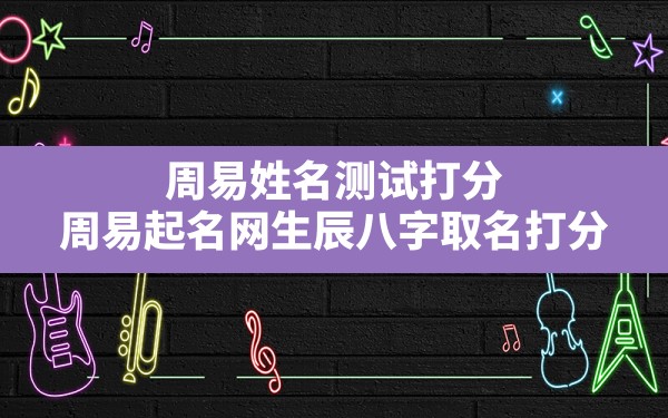 周易姓名测试打分,周易起名网生辰八字取名打分 - 一测网